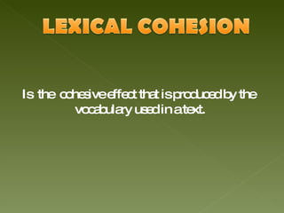 Is  the  cohesive effect that is produced by the  vocabulary used in a text. 