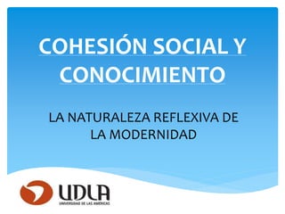 COHESIÓN SOCIAL Y 
CONOCIMIENTO 
LA NATURALEZA REFLEXIVA DE 
LA MODERNIDAD 
 