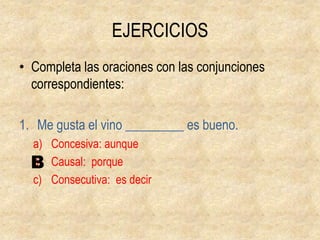 EJERCICIOSCompleta las oraciones con las conjunciones correspondientes:Me gusta el vino _________ es bueno.Concesiva: aunqueCausal:  porqueConsecutiva:  es decirB