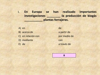 1. En Europa se han realizado importantes investigaciones ________ la producción de biogás ___________ plantas forrajeras.en				deacerca de			a partir deen relación con 		por medio demediante 			conde				a través deB