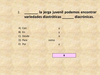 2. 	_______ la jerga juvenil podemos encontrar variedades diastráticas ______ diacrónicas.Con				yEn				yDesde			oPara 			comoPor 				yB