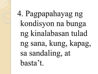 4. Pagpapahayag ng
kondisyon na bunga
ng kinalabasan tulad
ng sana, kung, kapag,
sa sandaling, at
basta’t.
 