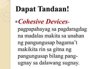 Dapat Tandaan!
Cohesive Devices-
pagpapahayag sa pagdaragdag
na madalas makita sa unahan
ng pangungusap bagama’t
makikita rin sa gitna ng
pangungusap bilang pang-
ugnay sa dalawang sugnay.
 