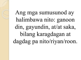 Ang mga sumusunod ay
halimbawa nito: ganoon
din, gayundin, at/at saka,
bilang karagdagan at
dagdag pa nito/riyan/roon.
 