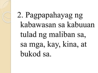 2. Pagpapahayag ng
kabawasan sa kabuuan
tulad ng maliban sa,
sa mga, kay, kina, at
bukod sa.
 