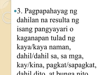 3. Pagpapahayag ng
dahilan na resulta ng
isang pangyayari o
kaganapan tulad ng
kaya/kaya naman,
dahil/dahil sa, sa mga,
kay/kina, pagkat/sapagkat,
 