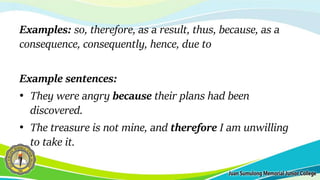 Examples: so, therefore, as a result, thus, because, as a
consequence, consequently, hence, due to
Example sentences:
• They were angry because their plans had been
discovered.
• The treasure is not mine, and therefore I am unwilling
to take it.
 