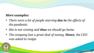 More examples:
• There were a lot of people starving due to the effects of
the pandemic.
• She is not coming and thus we should go home.
• The company lost a great deal of money. Hence, the CEO
was asked to resign.
 