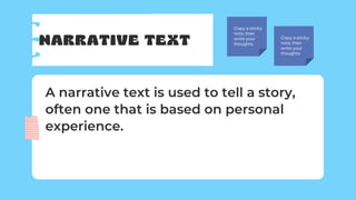 NARRATIVE TEXT
Copy a sticky
note, then
write your
thoughts.
Copy a sticky
note, then
write your
thoughts.
A narrative text is used to tell a story,
often one that is based on personal
experience.
 