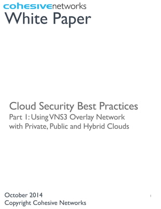  
1
White Paper
October 2014
Copyright Cohesive Networks
Cloud Security Best Practices
Part 1: UsingVNS3 Overlay Network
with Private, Public and Hybrid Clouds
 