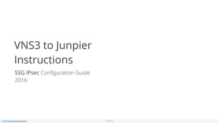 © 2016
VNS3 to Junpier
Instructions
SSG IPsec Conﬁguration Guide
2016
 