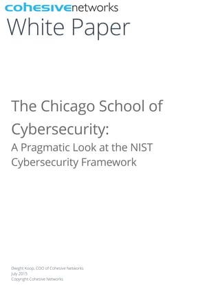  
The Chicago School of
Cybersecurity:  
A Pragmatic Look at the NIST
Cybersecurity Framework
Dwight Koop, COO of Cohesive Networks
July 2015
Copyright Cohesive Networks
White Paper
 