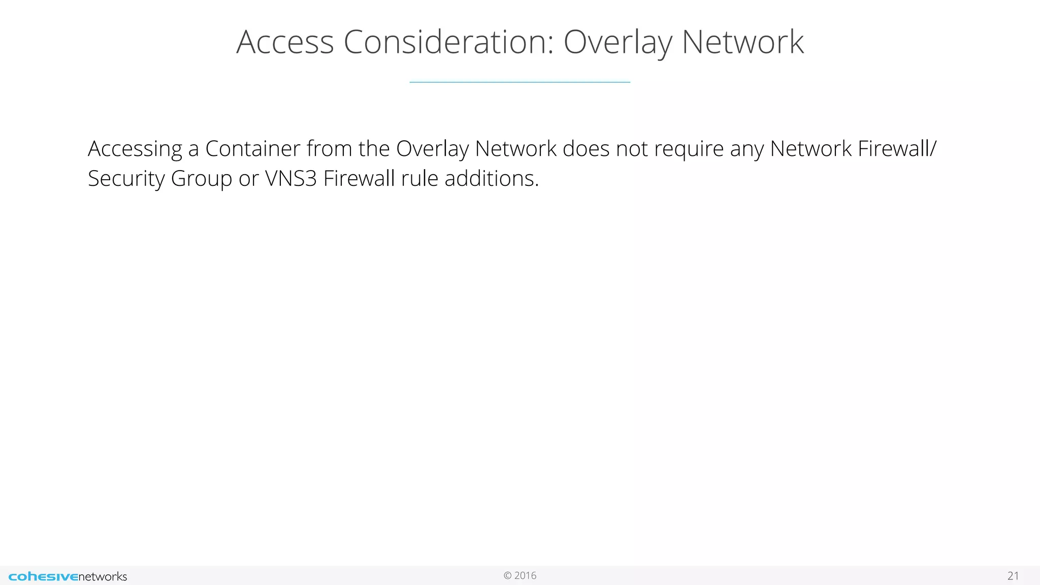 © 2016
Access Consideration: Overlay Network
21
Accessing a Container from the Overlay Network does not require any Network Firewall/
Security Group or VNS3 Firewall rule additions.
 