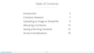 © 2016
Table of Contents
2
Introduction 3
Container Network 7
Uploading an Image or Dockerﬁle 9
Allocating a Container 13
Saving a Running Container 15
Access Considerations 18
 