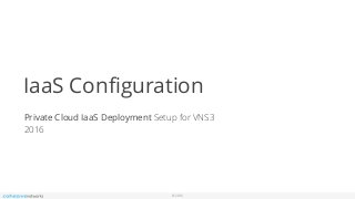 © 2016
IaaS Conﬁguration
Private Cloud IaaS Deployment Setup for VNS3
2016
 
