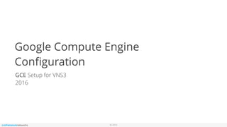 © 2016
Google Compute Engine
Conﬁguration
GCE Setup for VNS3
2016
 