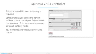 © 2016
Launch a VNS3 Controller
18
A Hostname and Domain name entry is
required.
Softlayer allows you to use the domain
softlayer.com as part of your fully qualiﬁed
domain name. This name must be unique
across all Softlayer hosts.
You then select the “Place an oder” radio
button.
 