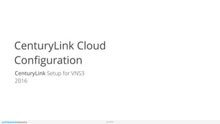 © 2016
CenturyLink Cloud
Conﬁguration
CenturyLink Setup for VNS3
2016
 