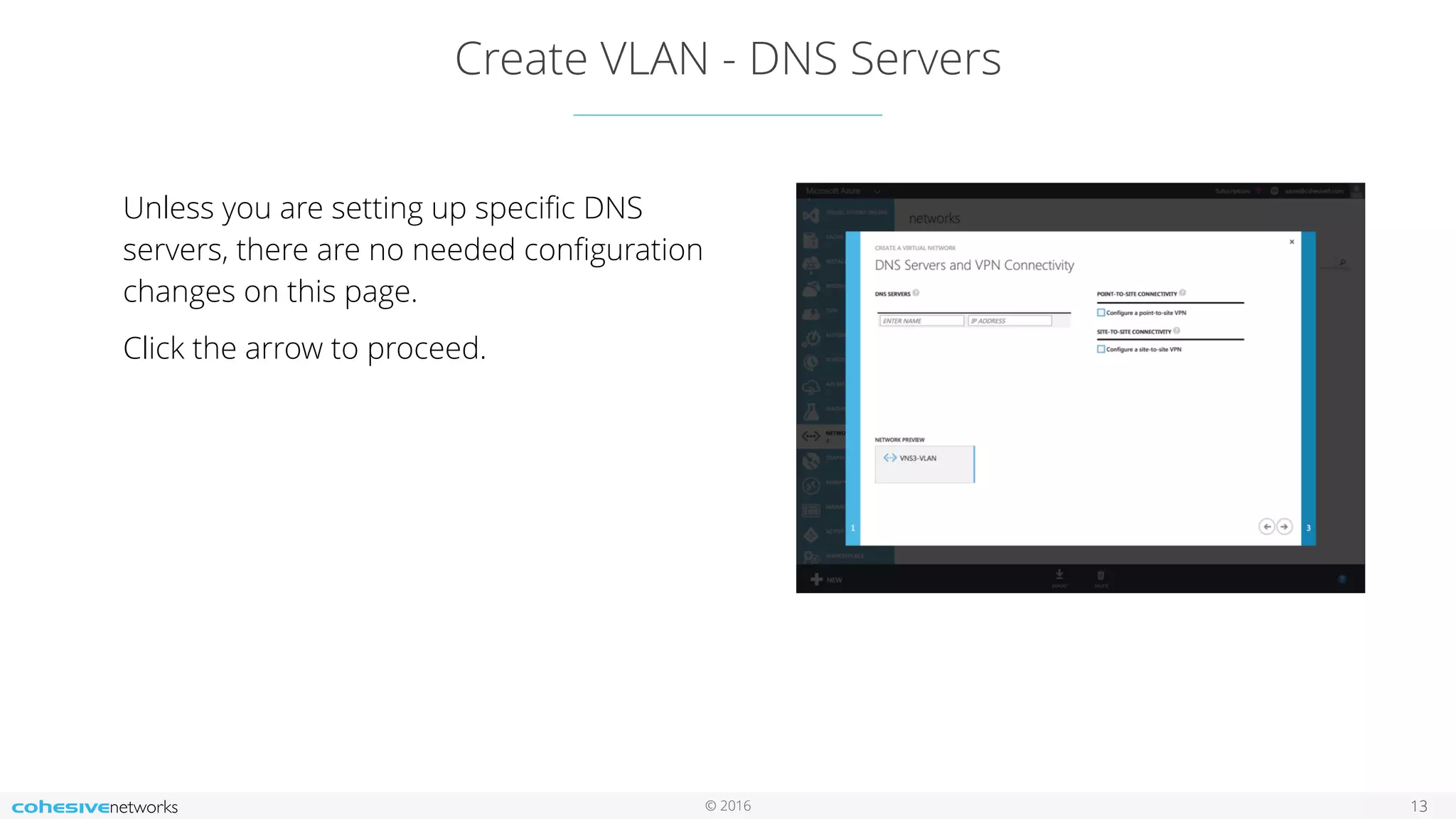 © 2016 Create VLAN - DNS Servers 13 Unless you are setting up speciﬁc DNS servers, there are no needed conﬁguration changes on this page. Click the arrow to proceed. 