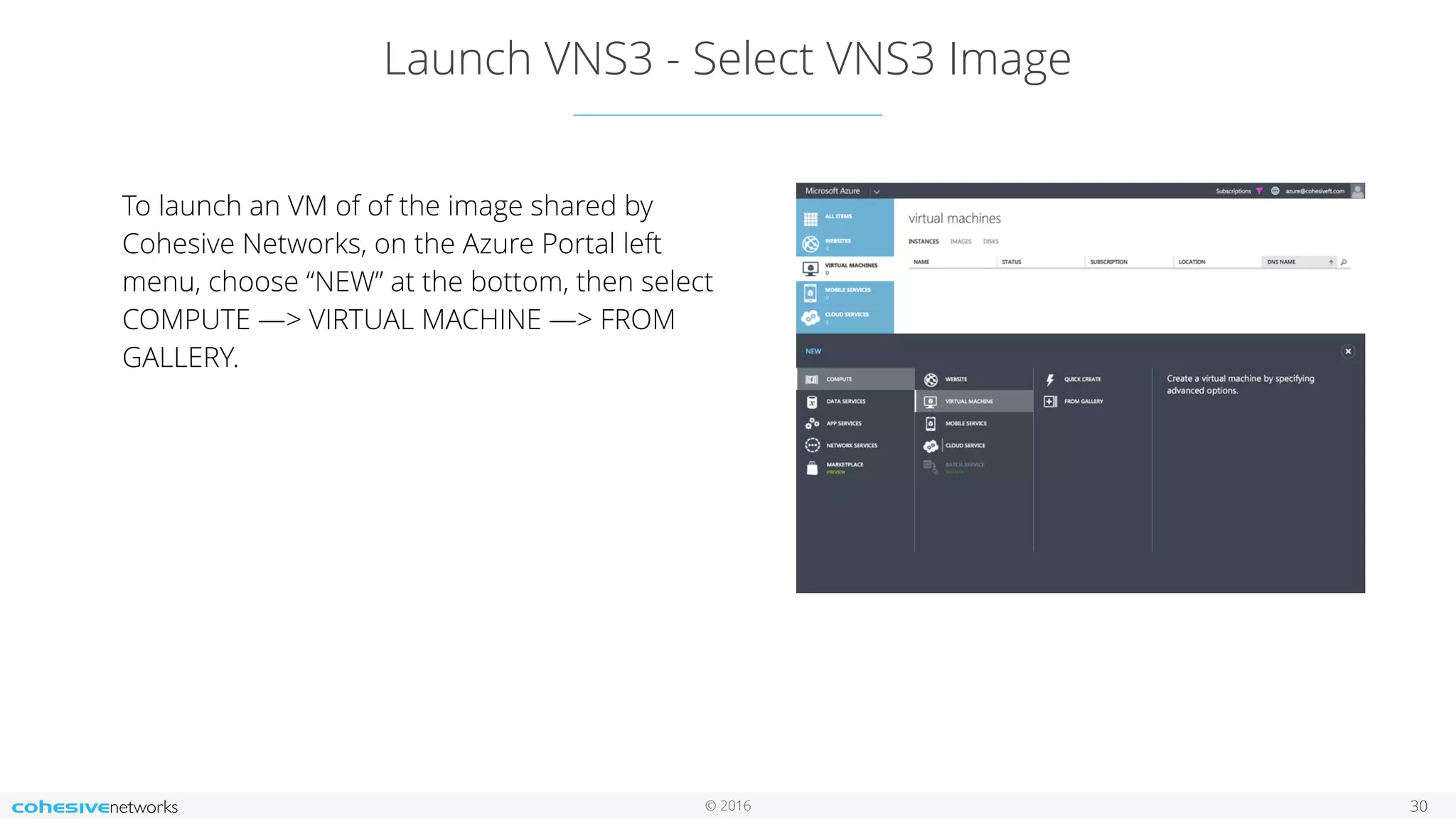 © 2016 Launch VNS3 - Select VNS3 Image 30 To launch an VM of of the image shared by Cohesive Networks, on the Azure Portal left menu, choose “NEW” at the bottom, then select COMPUTE —> VIRTUAL MACHINE —> FROM GALLERY. 