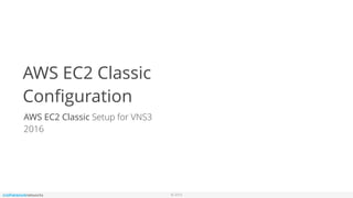 © 2016
AWS EC2 Classic
Conﬁguration
AWS EC2 Classic Setup for VNS3
2016
 
