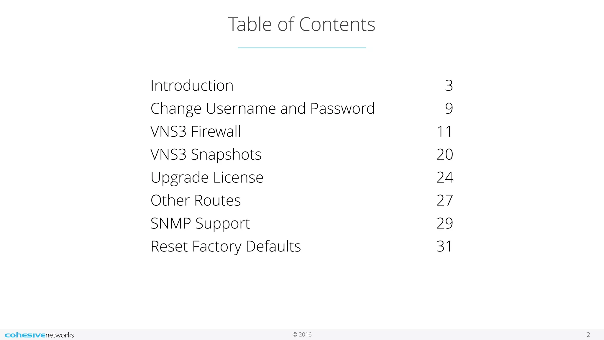 © 2016
Table of Contents
2
Introduction 3
Change Username and Password 9
VNS3 Firewall 11
VNS3 Snapshots 20
Upgrade License 24
Other Routes 27
SNMP Support 29
Reset Factory Defaults 31
 