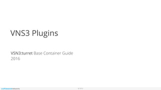 © 2016
VNS3 Plugins
VSN3:turret Base Container Guide
2016
 