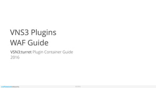 © 2016
VNS3 Plugins
WAF Guide
VSN3:turret Plugin Container Guide
2016
 