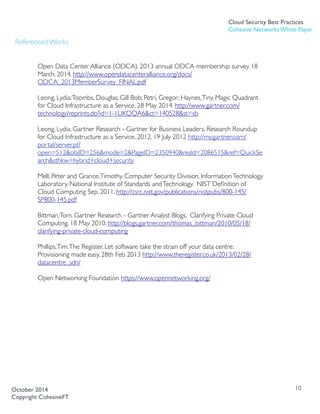 Referenced Works 
Open Data Center Alliance (ODCA). 2013 annual ODCA membership survey. 18
March, 2014. http://www.opendatacenteralliance.org/docs/
ODCA_2013MemberSurvey_FINAL.pdf
Leong, Lydia;Toombs, Douglas; Gill Bob; Petri, Gregor; Haynes,Tiny. Magic Quadrant
for Cloud Infrastructure as a Service. 28 May 2014. http://www.gartner.com/
technology/reprints.do?id=1-1UKQQA6&ct=140528&st=sb
Leong, Lydia. Gartner Research - Gartner for Business Leaders. Research Roundup
for Cloud Infrastructure as a Service, 2012. 19 July 2012 http://my.gartner.com/
portal/server.pt?
open=512&objID=256&mode=2&PageID=2350940&resId=2086515&ref=QuickSe
arch&sthkw=hybrid+cloud+security 
Mell, Peter and Grance,Timothy. Computer Security Division, InformationTechnology
Laboratory. National Institute of Standards andTechnology. NIST Deﬁnition of
Cloud Computing Sep. 2011. http://csrc.nist.gov/publications/nistpubs/800-145/
SP800-145.pdf
Bittman,Tom. Gartner Research - Gartner Analyst Blogs. Clarifying Private Cloud
Computing. 18 May 2010. http://blogs.gartner.com/thomas_bittman/2010/05/18/
clarifying-private-cloud-computing
Phillips,Tim.The Register. Let software take the strain off your data centre:
Provisioning made easy. 28th Feb 2013 http://www.theregister.co.uk/2013/02/28/
datacentre_sdn/
Open Networking Foundation https://www.opennetworking.org/
10
Cloud Security Best Practices
Cohesive Networks White Paper
October 2014
Copyright CohesiveFT
 