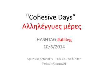 "Cohesive Days”
Αλληλέγγυες μέρες
HASHTAG #allileg
10/6/2014
Spiros Kapetanakis CoLab - co funder
Twitter @toons01
 