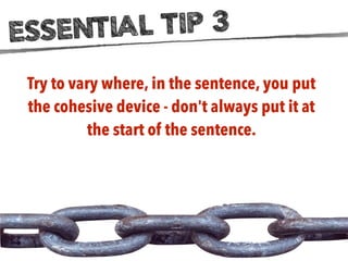 ESSENTIAL TIP 3
Try to vary where, in the sentence, you put
the cohesive device - don't always put it at
the start of the ...