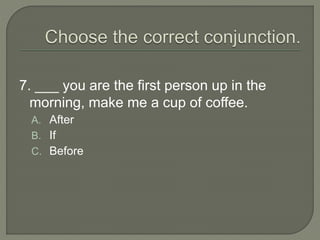 7. ___ you are the first person up in the
morning, make me a cup of coffee.
A. After
B. If
C. Before
 