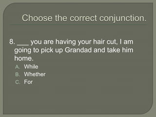 8. ___ you are having your hair cut, I am
going to pick up Grandad and take him
home.
A. While
B. Whether
C. For
 