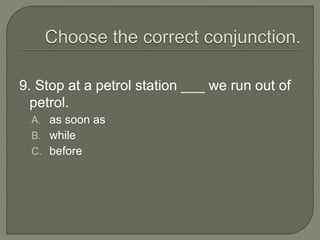 9. Stop at a petrol station ___ we run out of
petrol.
A. as soon as
B. while
C. before
 