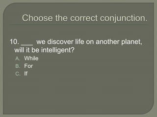 10. ___ we discover life on another planet,
will it be intelligent?
A. While
B. For
C. If
 