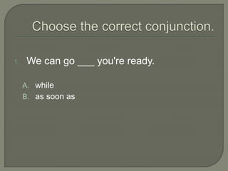 1. We can go ___ you're ready.
A. while
B. as soon as
 