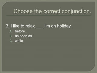 3. I like to relax ___ I'm on holiday.
A. before
B. as soon as
C. while
 