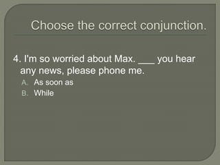 4. I'm so worried about Max. ___ you hear
any news, please phone me.
A. As soon as
B. While
 