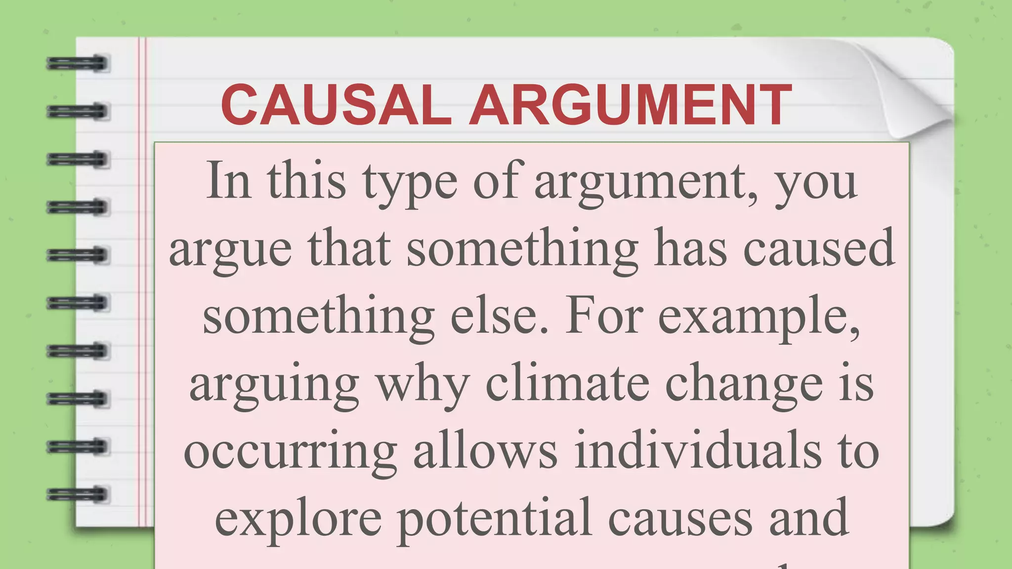 CAUSAL ARGUMENT
In this type of argument, you
argue that something has caused
something else. For example,
arguing why climate change is
occurring allows individuals to
explore potential causes and
 