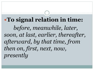 To signal relation in time:
before, meanwhile, later,
soon, at last, earlier, thereafter,
afterward, by that time, from
then on, first, next, now,
presently
 
