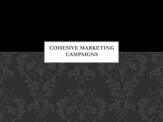 COHESIVE MARKETING 
CAMPAIGNS 
 
