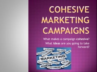 • What makes a campaign cohesive?
• What ideas are you going to take
forward?
 