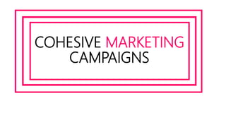 COHESIVE MARKETING
CAMPAIGNS
 
