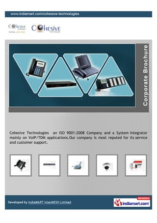 Cohesive Technologies an ISO 9001:2008 Company and a System Integrator
mainly on VoIP/TDM applications.Our company is most reputed for its service
and customer support.
 
