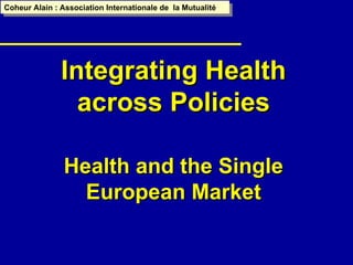 Integrating Health across Policies Health and the Single European Market Coheur Alain : Association Internationale de  la Mutualité 