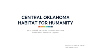 CENTRAL OKLAHOMA
HABITAT FOR HUMANITY
A YEAR IN REVIEW FOR CENTRAL OKLAHOMA HABITAT FOR
HUMANITY AND THEIR DIGITAL FOOTPRINT
PRESENTED BY: CHRISTINE COLLINS
DATE: JANUARY 3, 2018
 