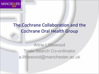 The Cochrane Collaboration and the Cochrane Oral Health Group Anne Littlewood Trials Search Co-ordinator [email_address] 