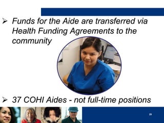  Funds for the Aide are transferred via
Health Funding Agreements to the
community

 37 COHI Aides - not full-time positions
29

 