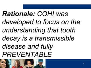 Rationale: COHI was
developed to focus on the
understanding that tooth
decay is a transmissible
disease and fully
PREVENTABLE
6

 