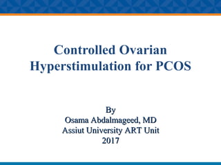 Controlled Ovarian
Hyperstimulation for PCOS
ByBy
Osama Abdalmageed, MDOsama Abdalmageed, MD
Assiut University ART UnitAssiut University ART Unit
20172017
 